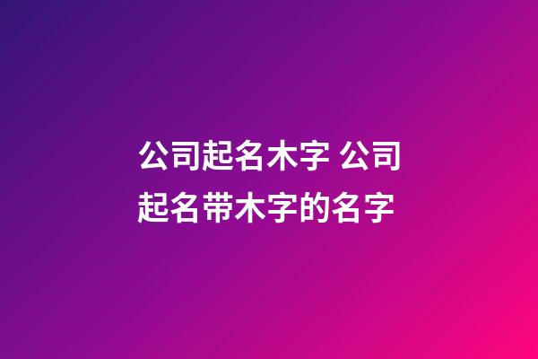 公司起名木字 公司起名带木字的名字-第1张-公司起名-玄机派